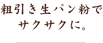 粗引き生パン粉でサクサクに。