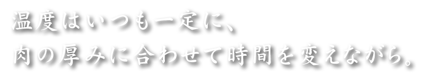 温度はいつも一定に、肉の厚みに合わせて時間を変えながら