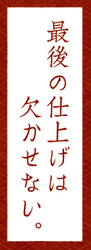 最後の仕上げは欠かせない