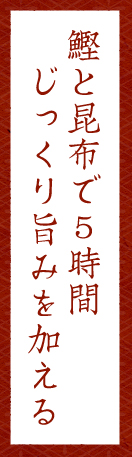 鰹と昆布で5時間じっくり旨みを加える