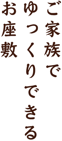 ご家族でゆっくりできるお座敷