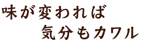 味が変われば気分もカワル